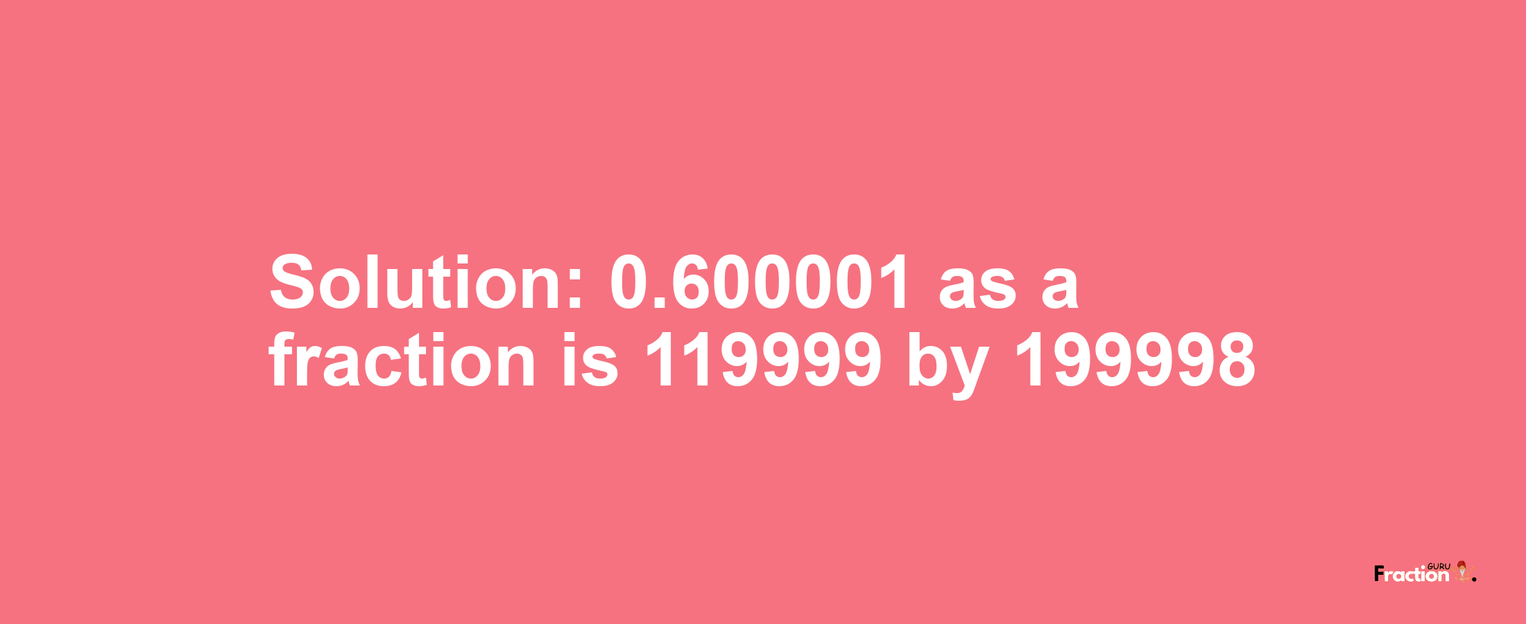 Solution:0.600001 as a fraction is 119999/199998